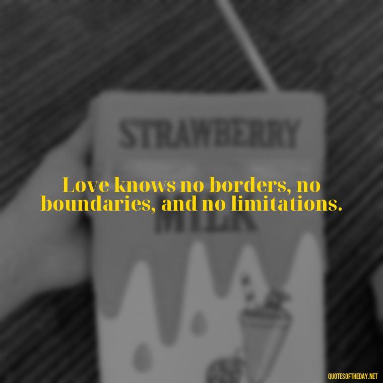 Love knows no borders, no boundaries, and no limitations. - Full Of Love Quotes