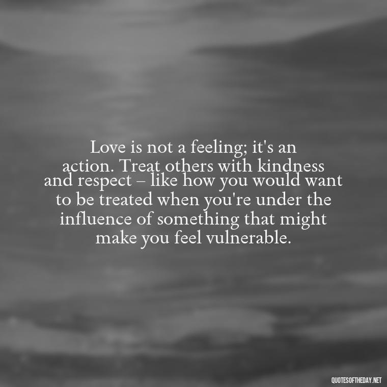 Love is not a feeling; it's an action. Treat others with kindness and respect – like how you would want to be treated when you're under the influence of something that might make you feel vulnerable. - Quotes About Love And Drugs