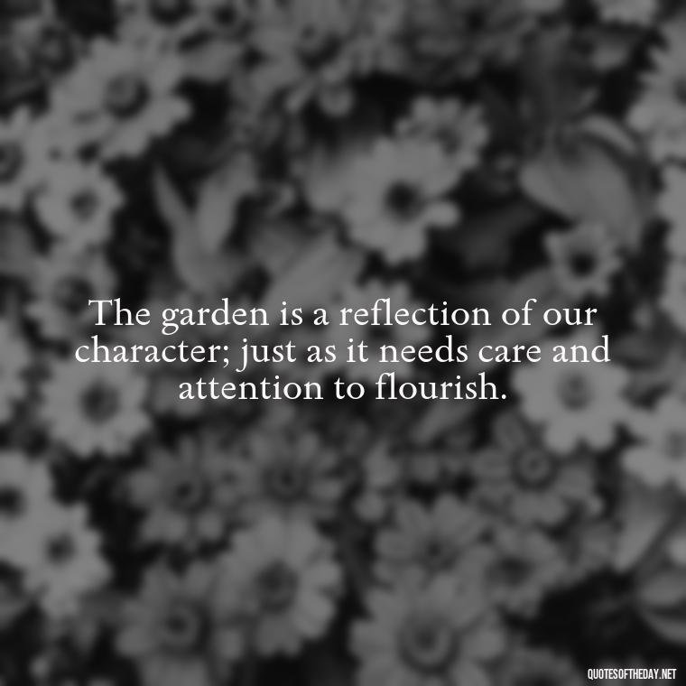 The garden is a reflection of our character; just as it needs care and attention to flourish. - Garden Love Quotes