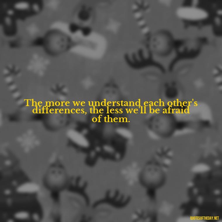 The more we understand each other's differences, the less we'll be afraid of them. - Short Diversity Quotes