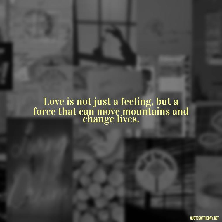 Love is not just a feeling, but a force that can move mountains and change lives. - Love Is The Answer Quotes