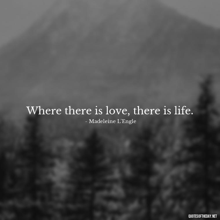 Where there is love, there is life. - Love Quotes For My Gf