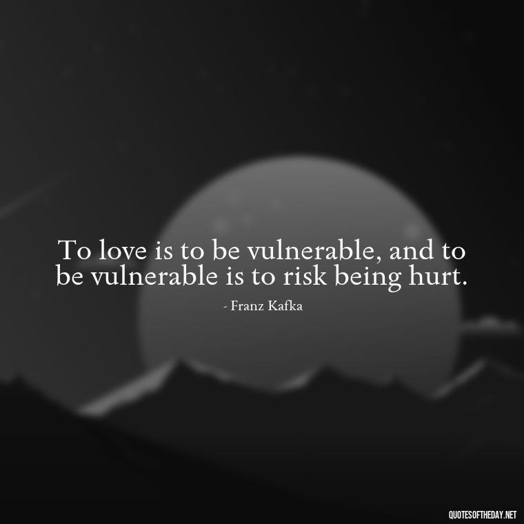 To love is to be vulnerable, and to be vulnerable is to risk being hurt. - Franz Kafka Quotes Love