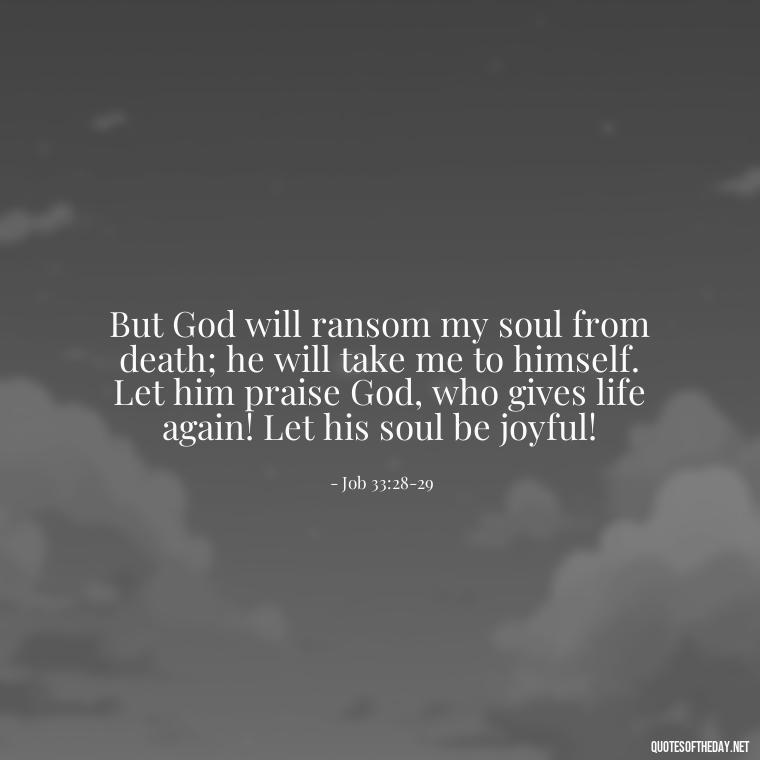 But God will ransom my soul from death; he will take me to himself. Let him praise God, who gives life again! Let his soul be joyful! - Biblical Quotes On Death Of A Loved One