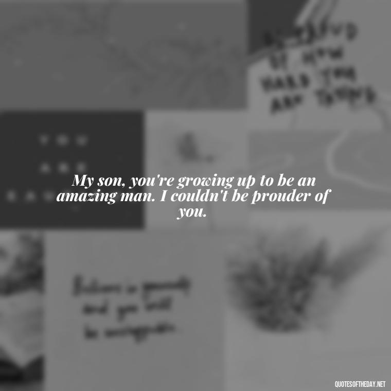 My son, you're growing up to be an amazing man. I couldn't be prouder of you. - Father And Son Love Quotes