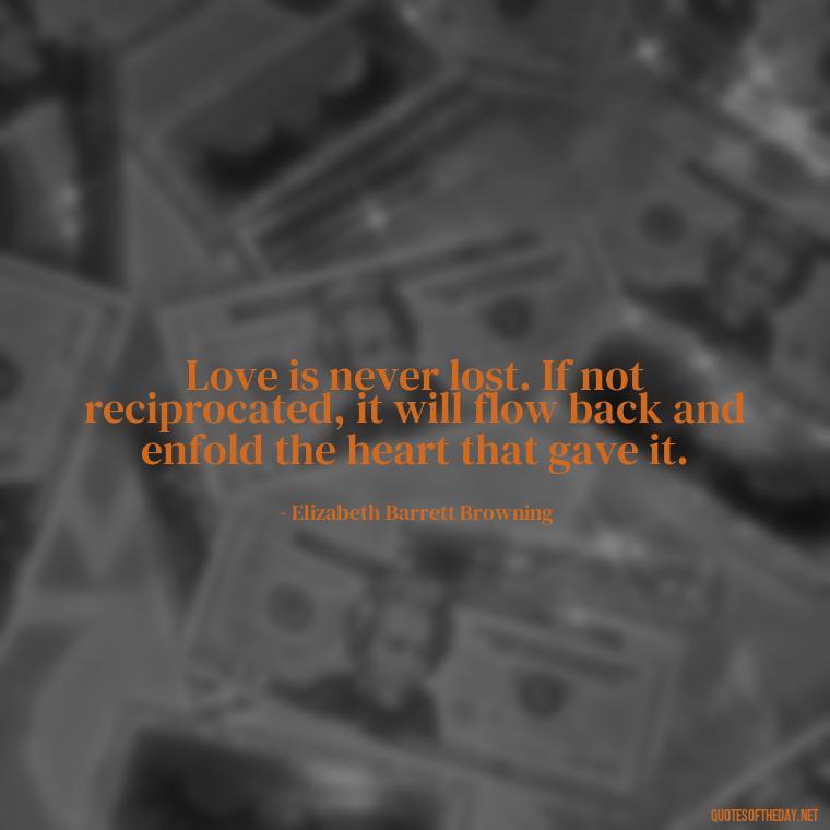 Love is never lost. If not reciprocated, it will flow back and enfold the heart that gave it. - Quotes About True Love Never Dies