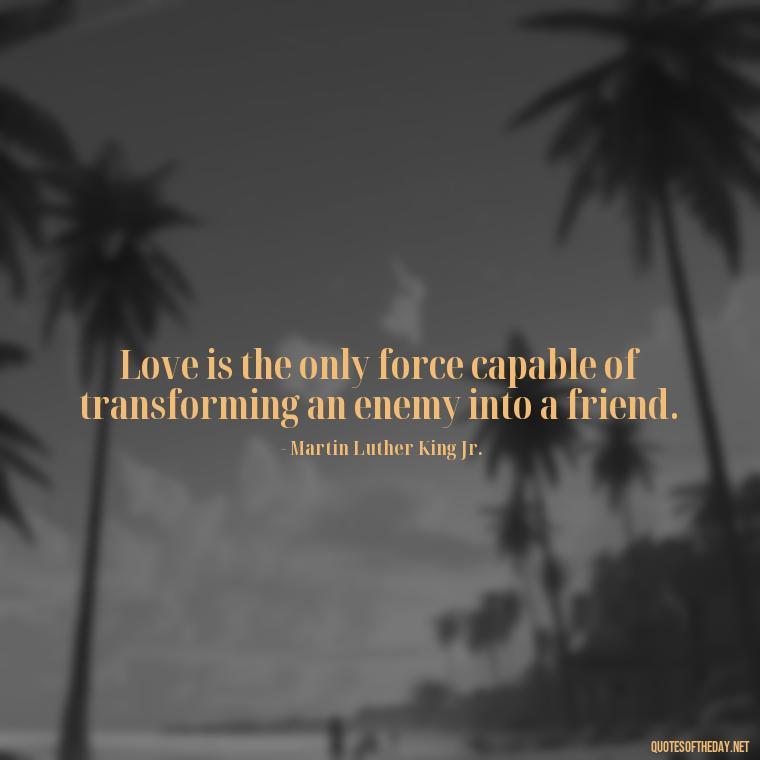 Love is the only force capable of transforming an enemy into a friend. - Quotes About Love And Destiny