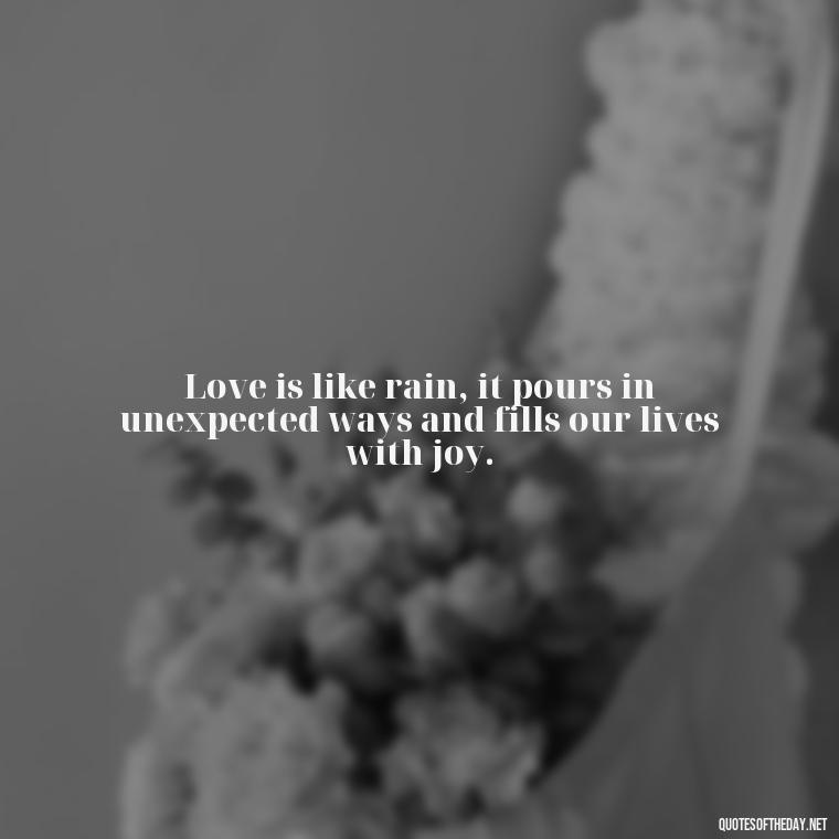 Love is like rain, it pours in unexpected ways and fills our lives with joy. - Love Quotes About Rain