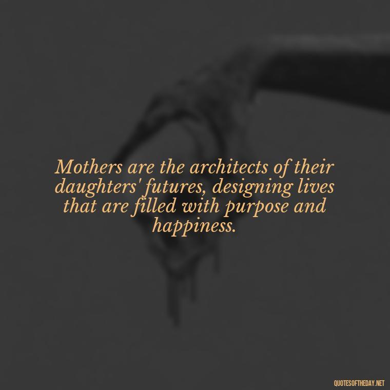 Mothers are the architects of their daughters' futures, designing lives that are filled with purpose and happiness. - Inspirational Unconditional Love Mother Daughter Quotes