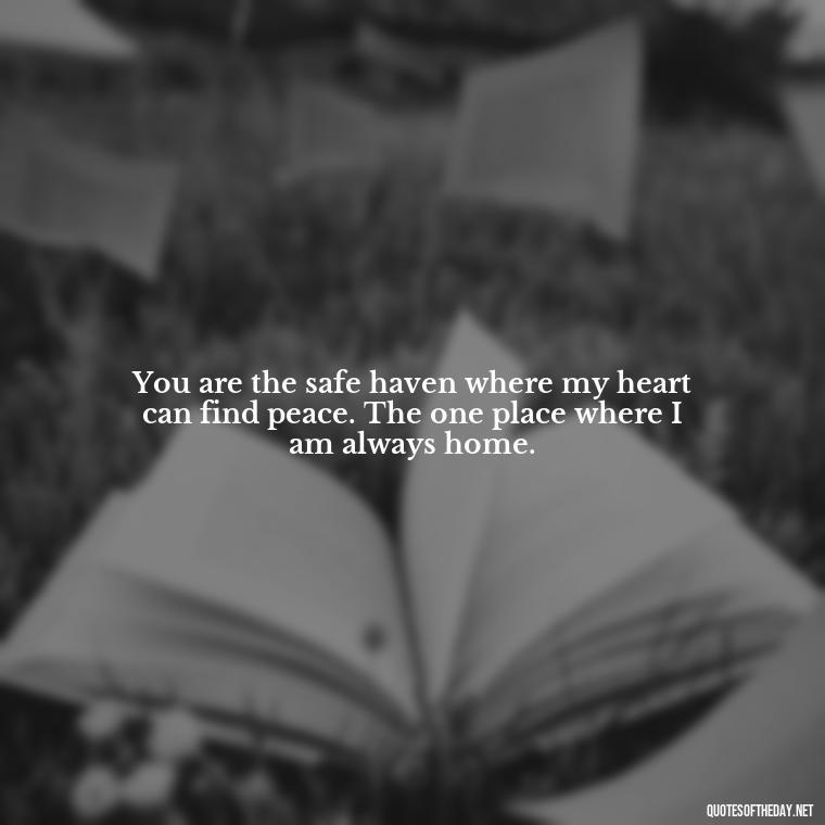 You are the safe haven where my heart can find peace. The one place where I am always home. - Love Sayings And Quotes For Her