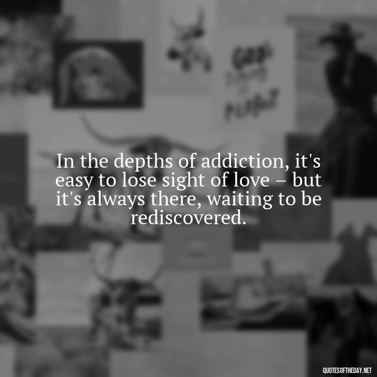 In the depths of addiction, it's easy to lose sight of love – but it's always there, waiting to be rediscovered. - Quotes About Love And Drugs