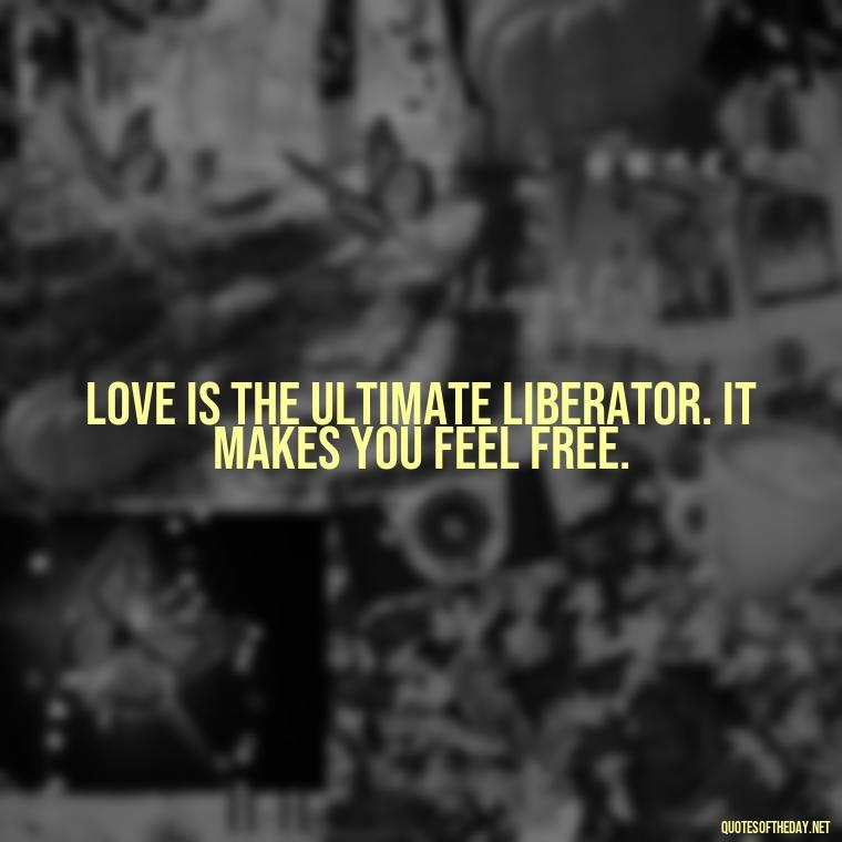 Love is the ultimate liberator. It makes you feel free. - Love Quotes For Expressing Love