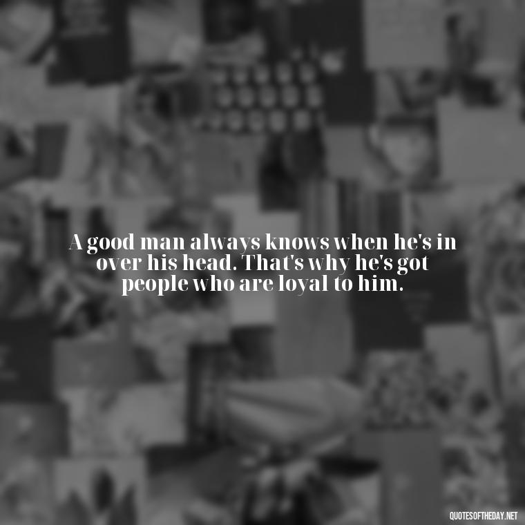 A good man always knows when he's in over his head. That's why he's got people who are loyal to him. - Loyalty Gangster Love Quotes