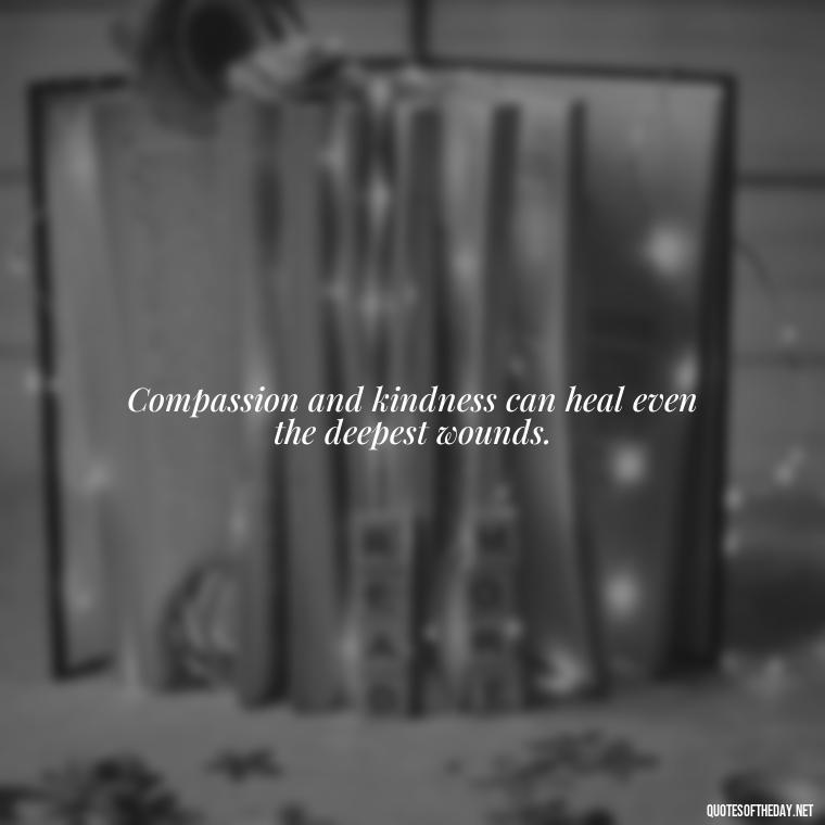 Compassion and kindness can heal even the deepest wounds. - Quotes About Love And Compassion