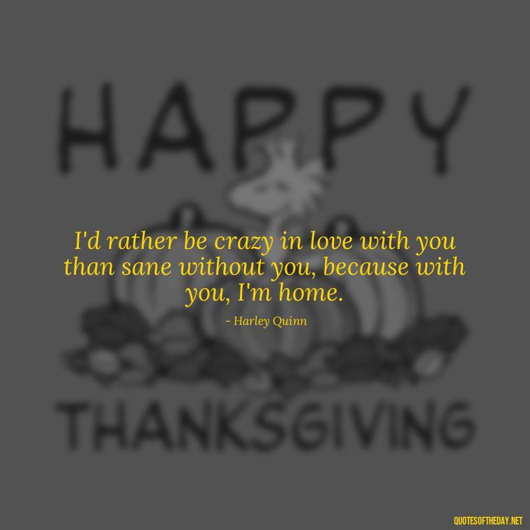 I'd rather be crazy in love with you than sane without you, because with you, I'm home. - Harley Quinn And Joker Quotes Love