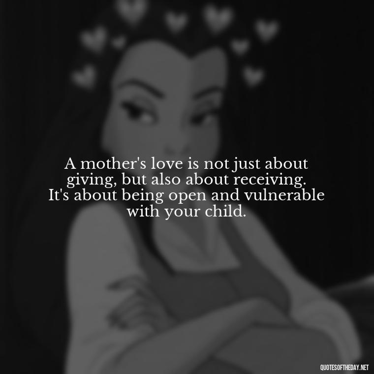 A mother's love is not just about giving, but also about receiving. It's about being open and vulnerable with your child. - Mother'S Day Love Quotes