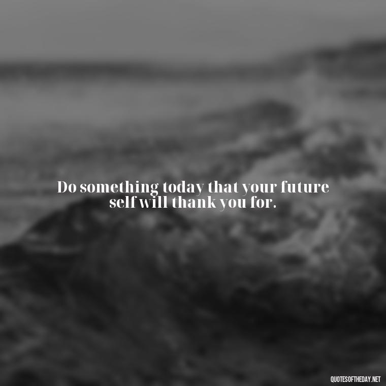 Do something today that your future self will thank you for. - Short Nana Quotes