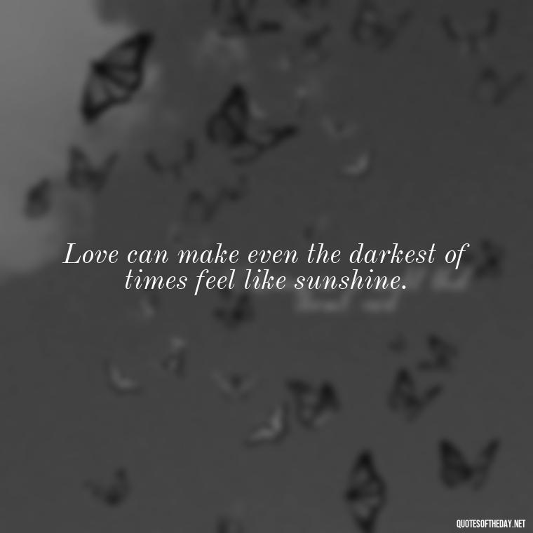 Love can make even the darkest of times feel like sunshine. - Love Is Weirdness Quote