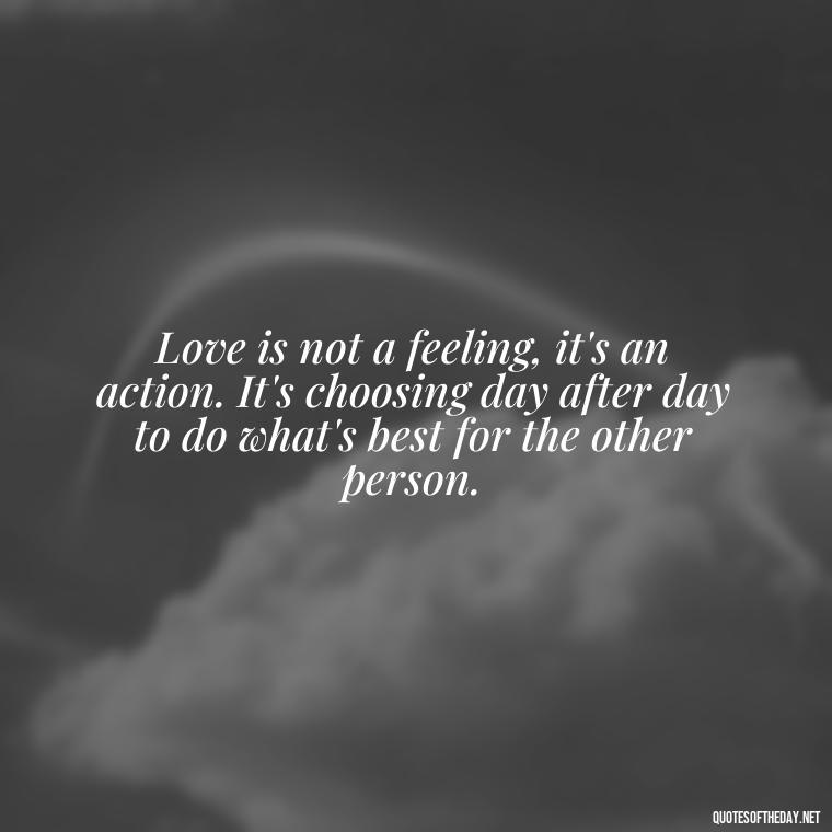 Love is not a feeling, it's an action. It's choosing day after day to do what's best for the other person. - Love And Engagement Quotes