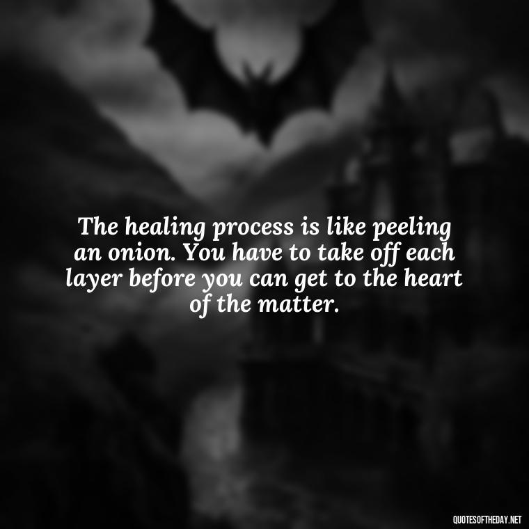 The healing process is like peeling an onion. You have to take off each layer before you can get to the heart of the matter. - Love After Infidelity Quotes