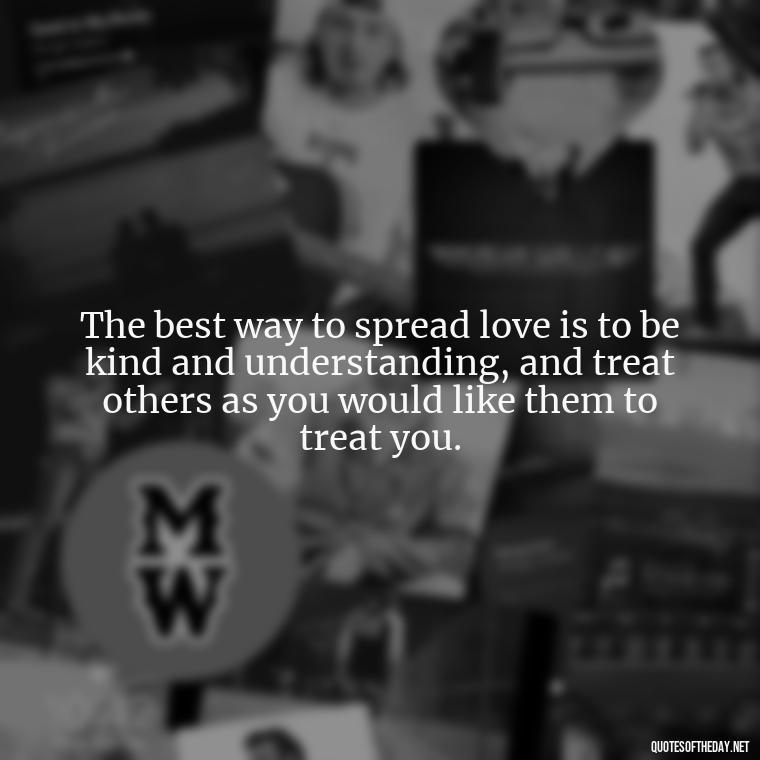 The best way to spread love is to be kind and understanding, and treat others as you would like them to treat you. - Love And Engagement Quotes