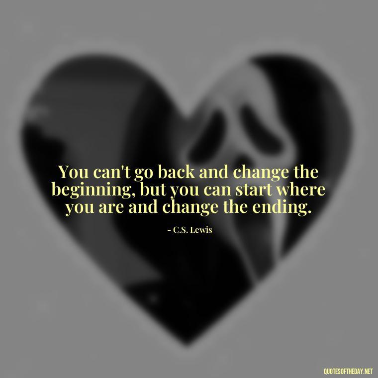 You can't go back and change the beginning, but you can start where you are and change the ending. - Short Quotes On Pinterest