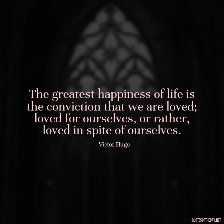 The greatest happiness of life is the conviction that we are loved; loved for ourselves, or rather, loved in spite of ourselves. - Love Quotes In One Line