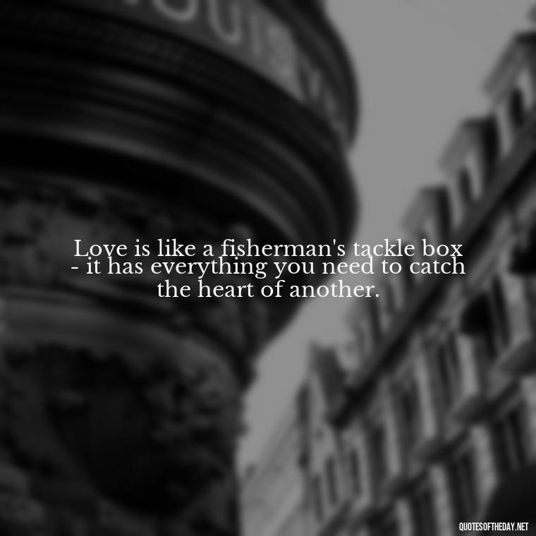 Love is like a fisherman's tackle box - it has everything you need to catch the heart of another. - Love Fish Quotes