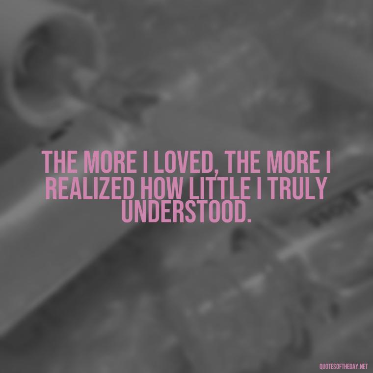 The more I loved, the more I realized how little I truly understood. - Franz Kafka Quotes Love