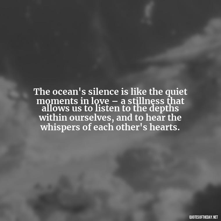 The ocean's silence is like the quiet moments in love – a stillness that allows us to listen to the depths within ourselves, and to hear the whispers of each other's hearts. - Quotes About Ocean And Love