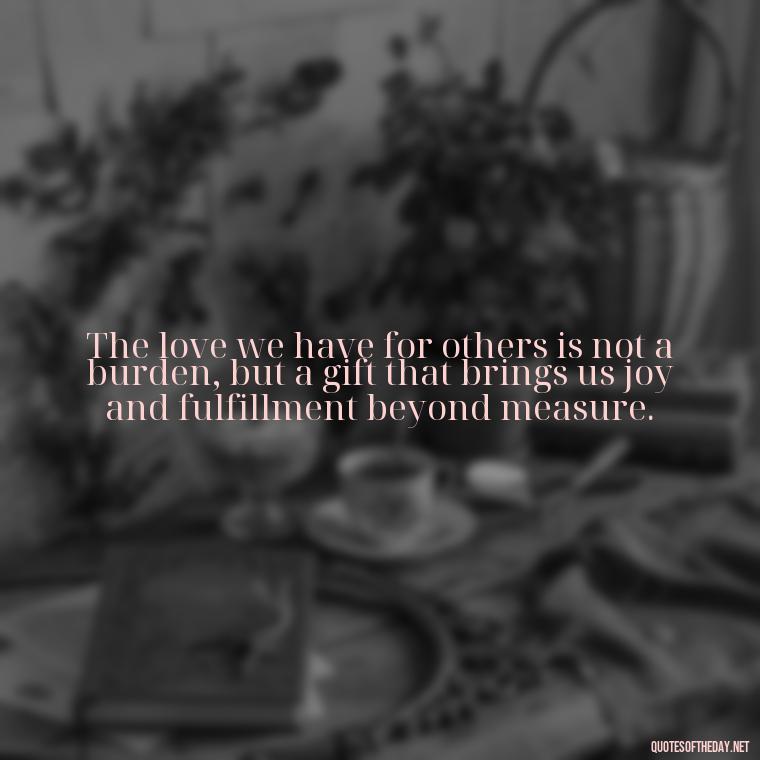 The love we have for others is not a burden, but a gift that brings us joy and fulfillment beyond measure. - Carl Jung On Love Quotes