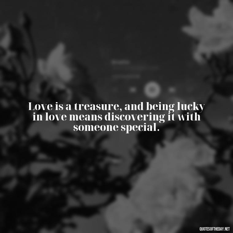 Love is a treasure, and being lucky in love means discovering it with someone special. - Quotes About Lucky In Love