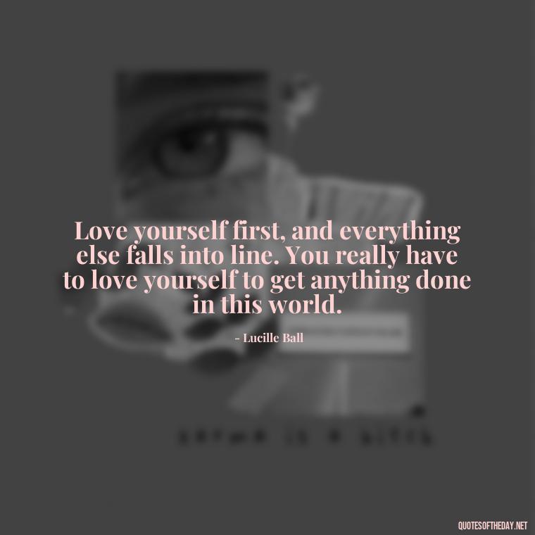 Love yourself first, and everything else falls into line. You really have to love yourself to get anything done in this world. - Inspiring Quotes About Self Love