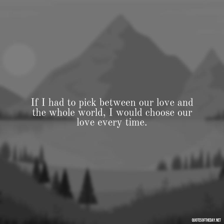 If I had to pick between our love and the whole world, I would choose our love every time. - Guess How Much I Love You Quotes Book