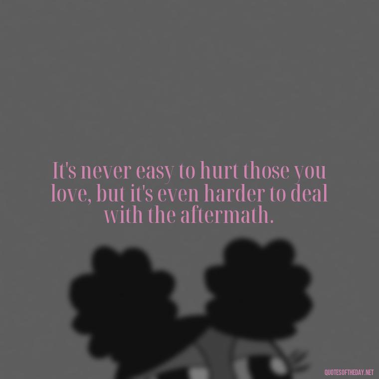 It's never easy to hurt those you love, but it's even harder to deal with the aftermath. - Quotes About Hurting The Ones You Love