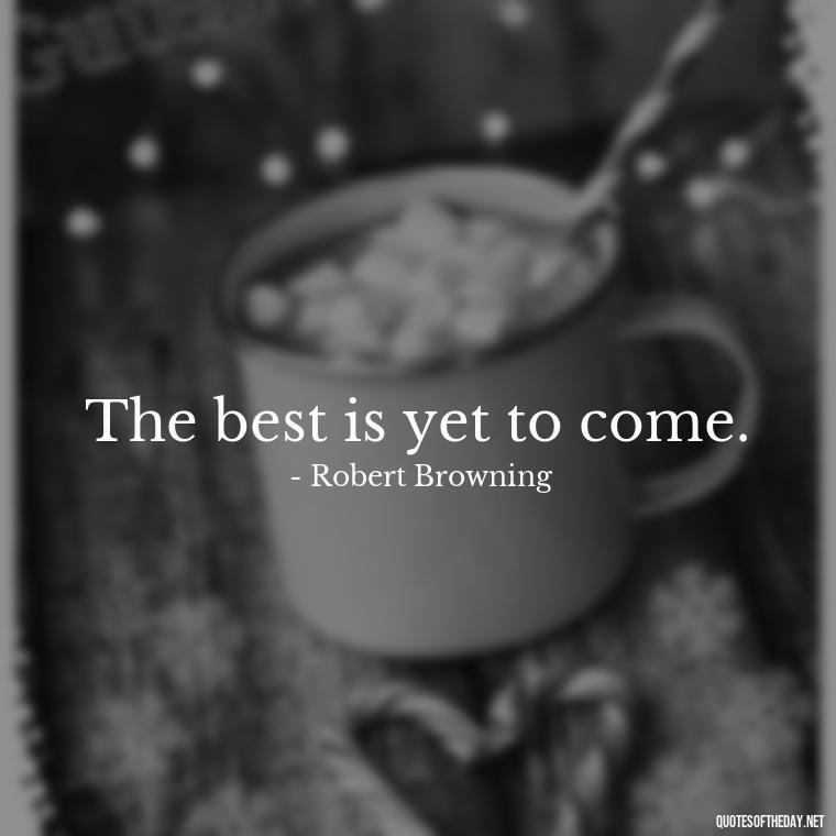 The best is yet to come. - Short Optimistic Quotes