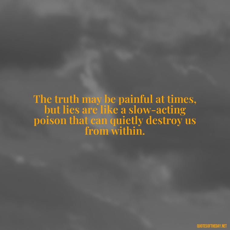 The truth may be painful at times, but lies are like a slow-acting poison that can quietly destroy us from within. - Quotes About Lies And Love