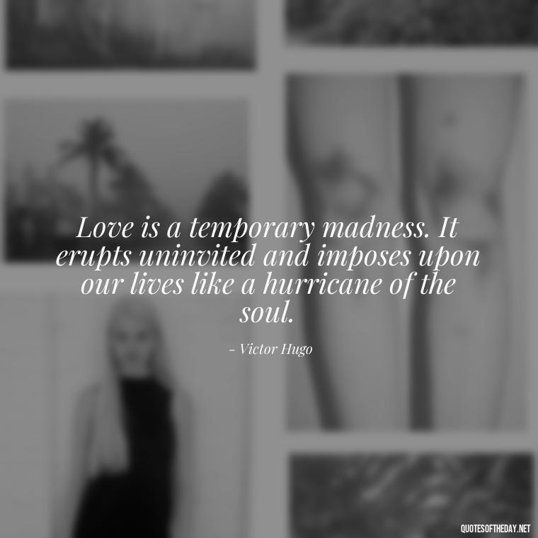 Love is a temporary madness. It erupts uninvited and imposes upon our lives like a hurricane of the soul. - Favorite Love Quotes