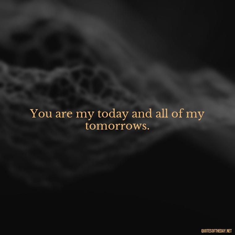 You are my today and all of my tomorrows. - Beautiful Love Quotes And Sayings For Him