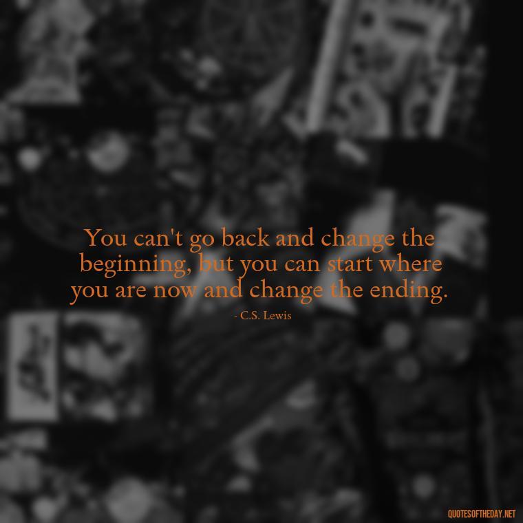 You can't go back and change the beginning, but you can start where you are now and change the ending. - Painful Quotes Short