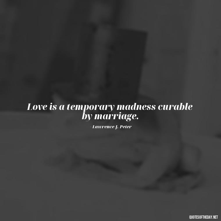 Love is a temporary madness curable by marriage. - Love Is Sweeter Quotes