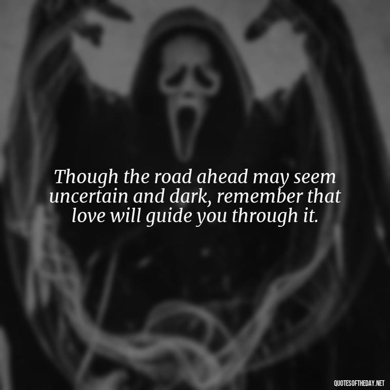 Though the road ahead may seem uncertain and dark, remember that love will guide you through it. - Losing Loved Ones Quotes