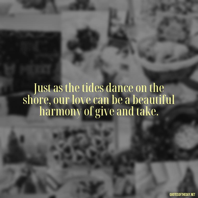 Just as the tides dance on the shore, our love can be a beautiful harmony of give and take. - Quotes About The Ocean And Love