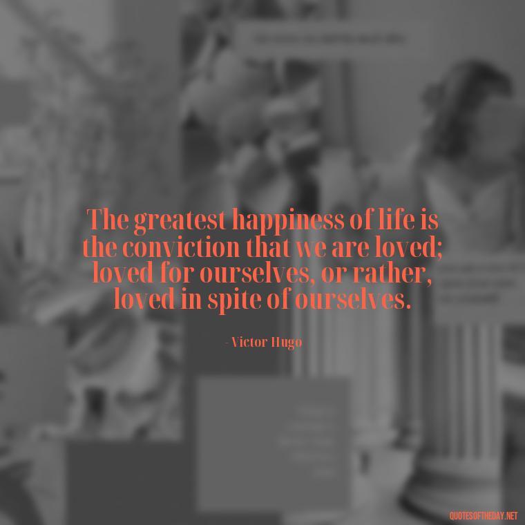 The greatest happiness of life is the conviction that we are loved; loved for ourselves, or rather, loved in spite of ourselves. - Love Quotes For Her Pinterest