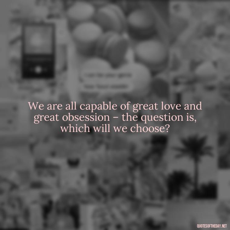 We are all capable of great love and great obsession – the question is, which will we choose? - Quotes About Obsession And Love