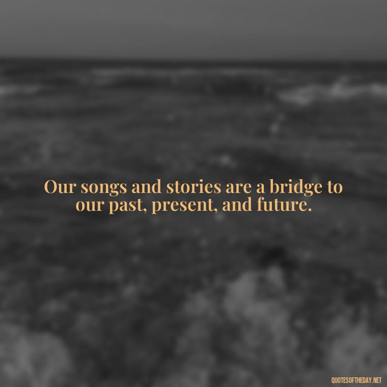 Our songs and stories are a bridge to our past, present, and future. - Native American Quotes Short