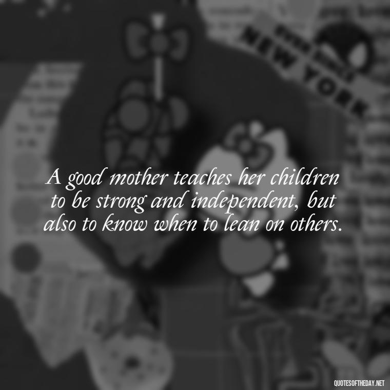 A good mother teaches her children to be strong and independent, but also to know when to lean on others. - Love Being A Mother Quotes