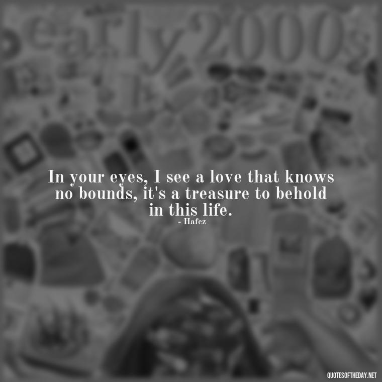 In your eyes, I see a love that knows no bounds, it's a treasure to behold in this life. - Persian Love Quotes