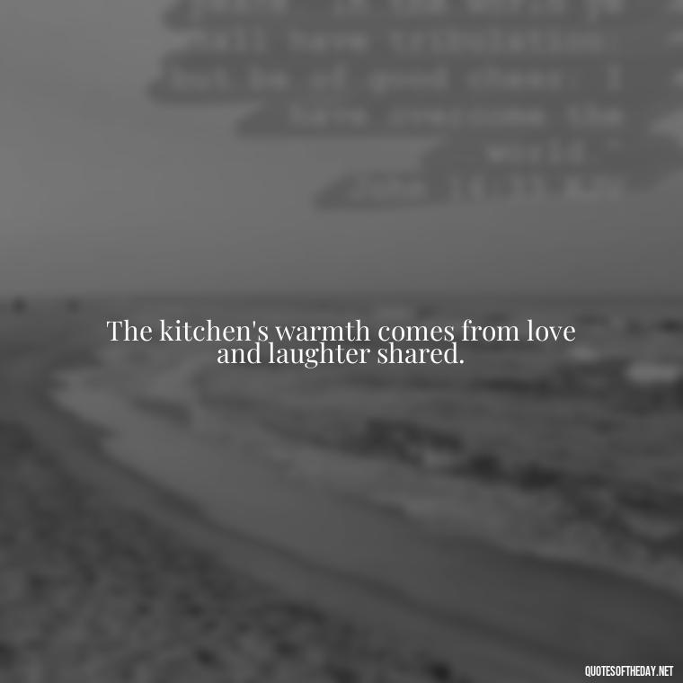 The kitchen's warmth comes from love and laughter shared. - Short Kitchen Quotes