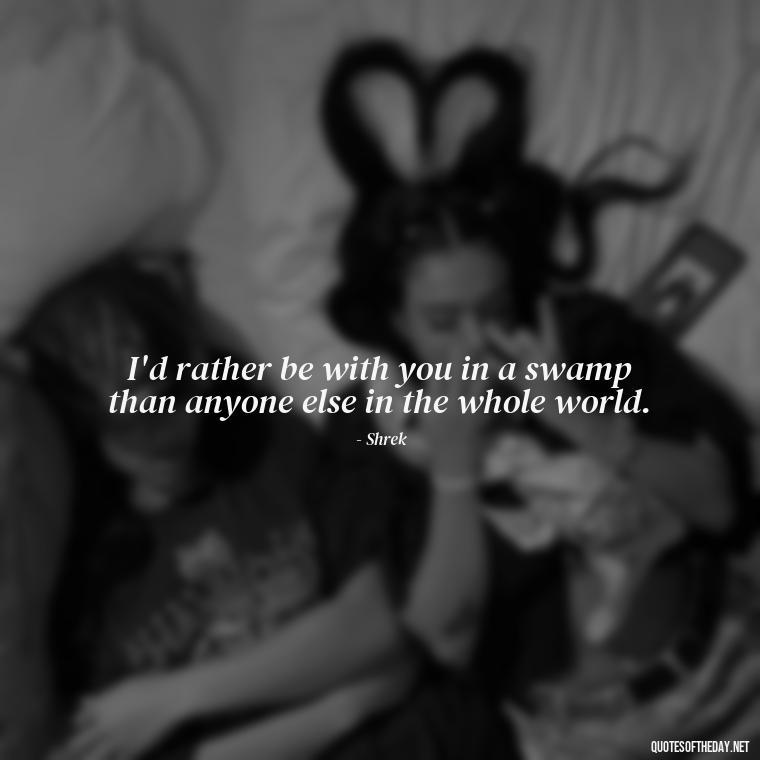 I'd rather be with you in a swamp than anyone else in the whole world. - Love Quotes From Shrek